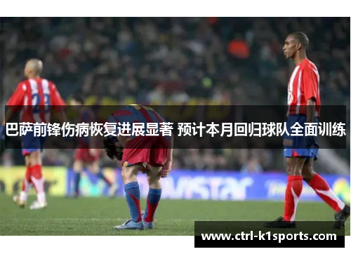 巴萨前锋伤病恢复进展显著 预计本月回归球队全面训练 巴萨前锋伤病恢复进展显著 预计本月回归球队全面训练