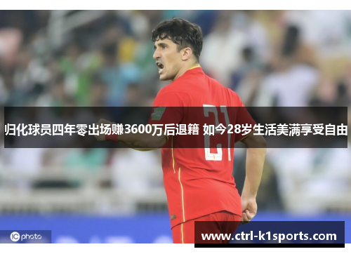 归化球员四年零出场赚3600万后退籍 如今28岁生活美满享受自由