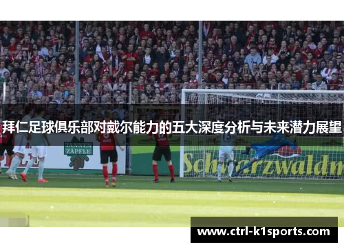 拜仁足球俱乐部对戴尔能力的五大深度分析与未来潜力展望 拜仁足球俱乐部对戴尔能力的五大深度分析与未来潜力展望