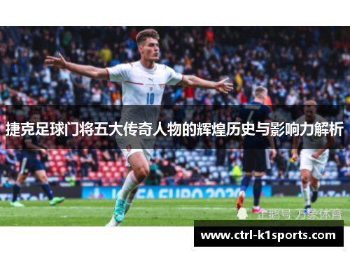 捷克足球门将五大传奇人物的辉煌历史与影响力解析