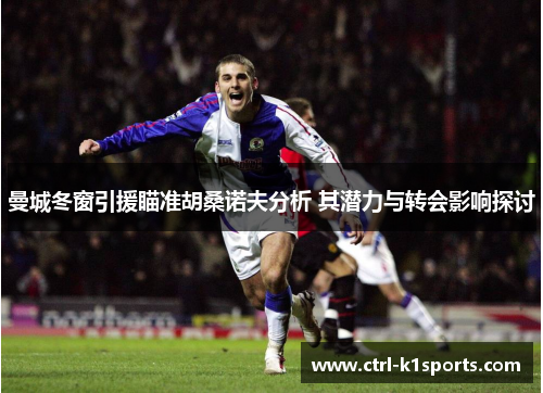 曼城冬窗引援瞄准胡桑诺夫分析 其潜力与转会影响探讨 曼城冬窗引援瞄准胡桑诺夫分析 其潜力与转会影响探讨