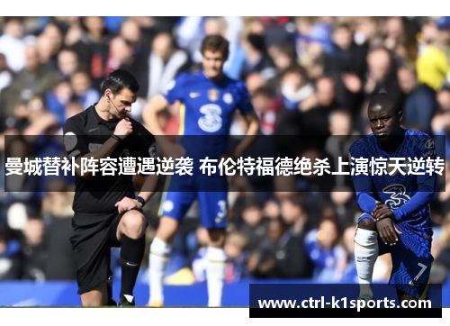 曼城替补阵容遭遇逆袭 布伦特福德绝杀上演惊天逆转 曼城替补阵容遭遇逆袭 布伦特福德绝杀上演惊天逆转