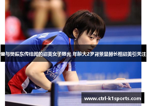 曾与樊振东传绯闻的甜美女子曝光 年龄大2岁背景显赫长相甜美引关注 曾与樊振东传绯闻的甜美女子曝光 年龄大2岁背景显赫长相甜美引关注