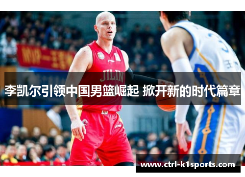 李凯尔引领中国男篮崛起 掀开新的时代篇章 李凯尔引领中国男篮崛起 掀开新的时代篇章
