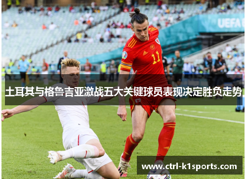 土耳其与格鲁吉亚激战五大关键球员表现决定胜负走势 土耳其与格鲁吉亚激战五大关键球员表现决定胜负走势