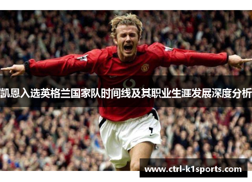 凯恩入选英格兰国家队时间线及其职业生涯发展深度分析 凯恩入选英格兰国家队时间线及其职业生涯发展深度分析