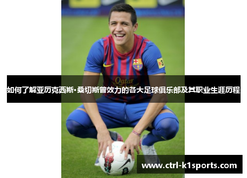 如何了解亚历克西斯·桑切斯曾效力的各大足球俱乐部及其职业生涯历程 如何了解亚历克西斯·桑切斯曾效力的各大足球俱乐部及其职业生涯历程