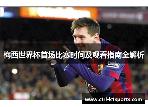 梅西世界杯首场比赛时间及观看指南全解析 梅西世界杯首场比赛时间及观看指南全解析