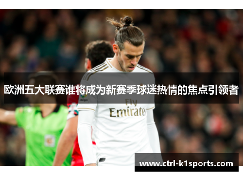 欧洲五大联赛谁将成为新赛季球迷热情的焦点引领者