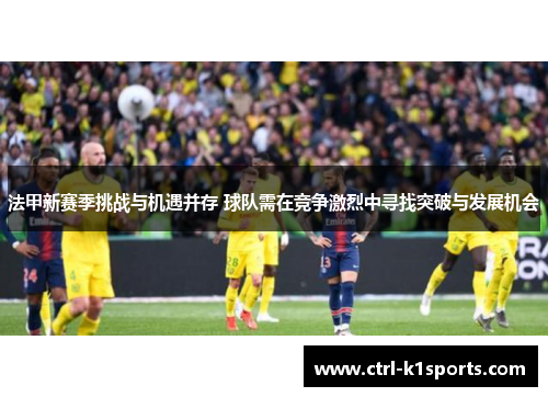 法甲新赛季挑战与机遇并存 球队需在竞争激烈中寻找突破与发展机会 法甲新赛季挑战与机遇并存 球队需在竞争激烈中寻找突破与发展机会
