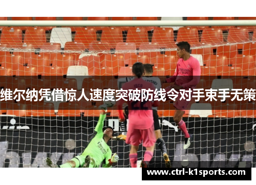 维尔纳凭借惊人速度突破防线令对手束手无策 维尔纳凭借惊人速度突破防线令对手束手无策