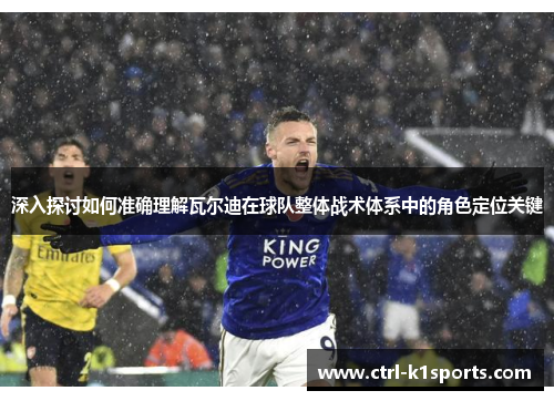 深入探讨如何准确理解瓦尔迪在球队整体战术体系中的角色定位关键