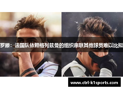 罗滕：法国队依赖格列兹曼的组织串联其他球员难以比拟