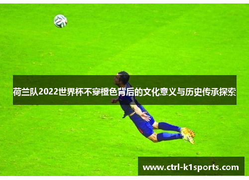 荷兰队2022世界杯不穿橙色背后的文化意义与历史传承探索