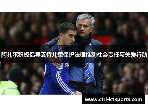 阿扎尔积极倡导支持儿童保护法律推动社会责任与关爱行动