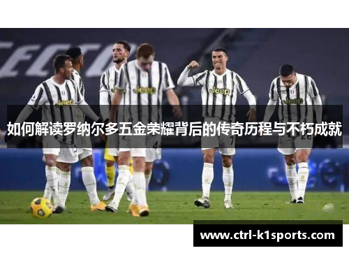 如何解读罗纳尔多五金荣耀背后的传奇历程与不朽成就