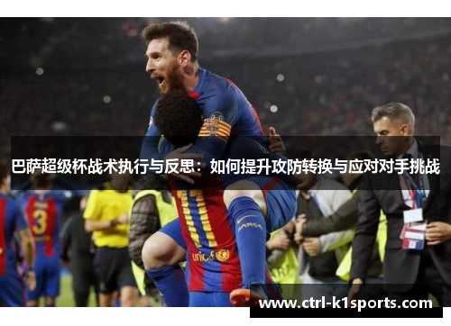 巴萨超级杯战术执行与反思:如何提升攻防转换与应对对手挑战 巴萨超级杯战术执行与反思:如何提升攻防转换与应对对手挑战