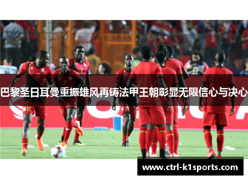 巴黎圣日耳曼重振雄风再铸法甲王朝彰显无限信心与决心