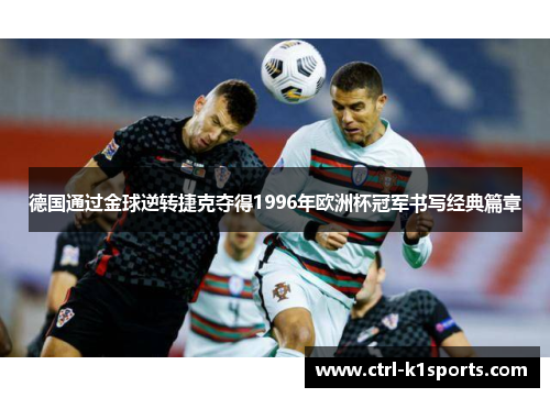 德国通过金球逆转捷克夺得1996年欧洲杯冠军书写经典篇章 德国通过金球逆转捷克夺得1996年欧洲杯冠军书写经典篇章