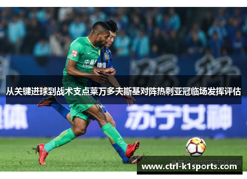 从关键进球到战术支点莱万多夫斯基对阵热刺亚冠临场发挥评估