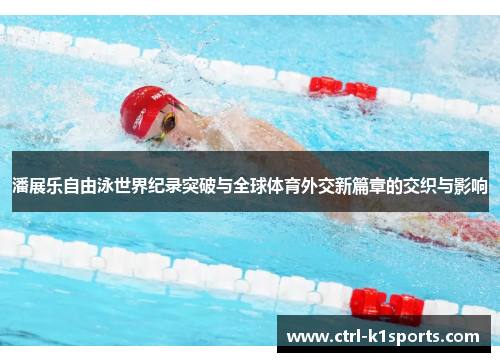 潘展乐自由泳世界纪录突破与全球体育外交新篇章的交织与影响 潘展乐自由泳世界纪录突破与全球体育外交新篇章的交织与影响