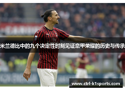 米兰德比中的九个决定性时刻见证意甲荣耀的历史与传承