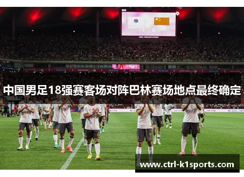 中国男足18强赛客场对阵巴林赛场地点最终确定 中国男足18强赛客场对阵巴林赛场地点最终确定