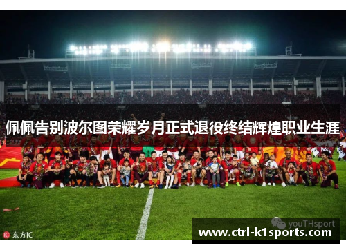 佩佩告别波尔图荣耀岁月正式退役终结辉煌职业生涯 佩佩告别波尔图荣耀岁月正式退役终结辉煌职业生涯