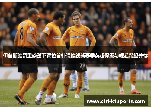 伊普斯维奇重磅签下德拉普补强锋线新赛季英超保级与崛起希望并存 伊普斯维奇重磅签下德拉普补强锋线新赛季英超保级与崛起希望并存