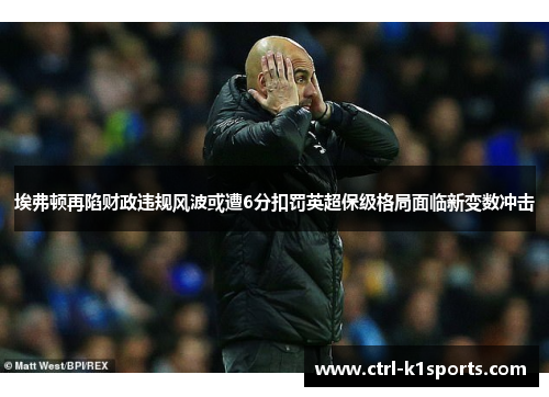 埃弗顿再陷财政违规风波或遭6分扣罚英超保级格局面临新变数冲击 埃弗顿再陷财政违规风波或遭6分扣罚英超保级格局面临新变数冲击