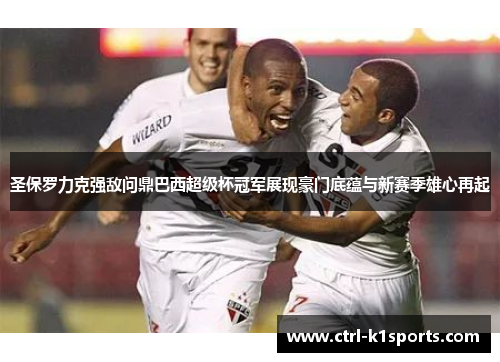 圣保罗力克强敌问鼎巴西超级杯冠军展现豪门底蕴与新赛季雄心再起 圣保罗力克强敌问鼎巴西超级杯冠军展现豪门底蕴与新赛季雄心再起