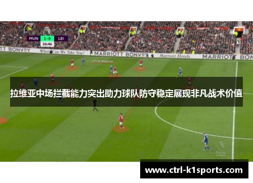 拉维亚中场拦截能力突出助力球队防守稳定展现非凡战术价值